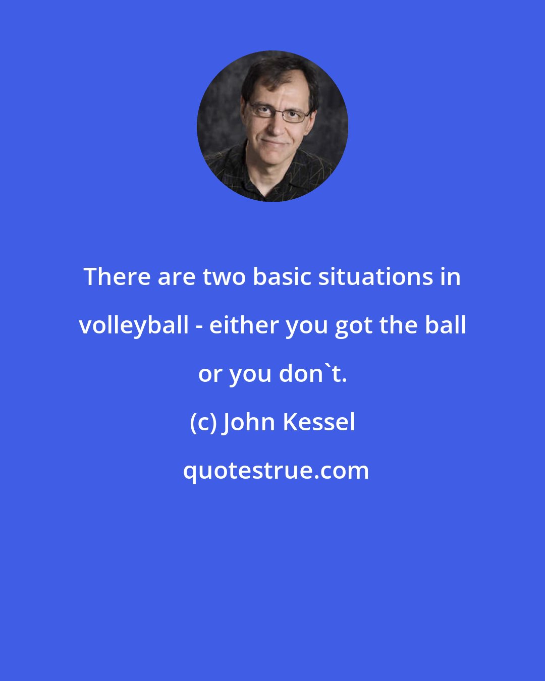 John Kessel: There are two basic situations in volleyball - either you got the ball or you don't.