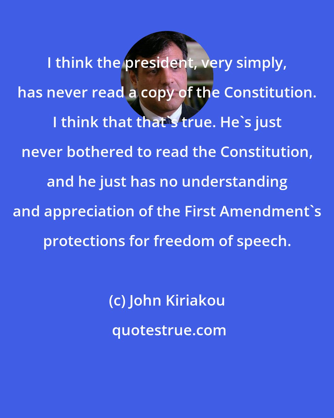 John Kiriakou: I think the president, very simply, has never read a copy of the Constitution. I think that that's true. He's just never bothered to read the Constitution, and he just has no understanding and appreciation of the First Amendment's protections for freedom of speech.