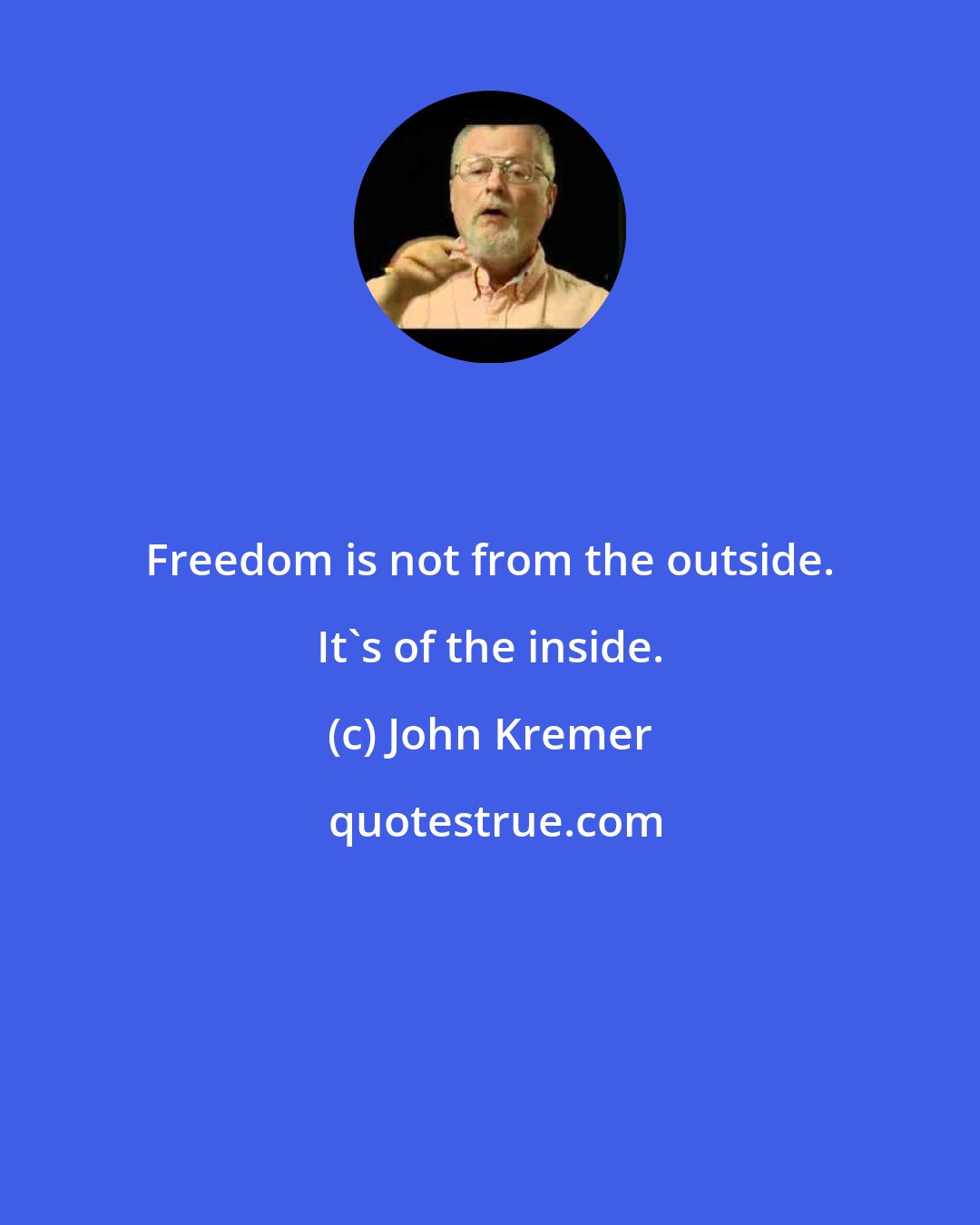 John Kremer: Freedom is not from the outside. It's of the inside.