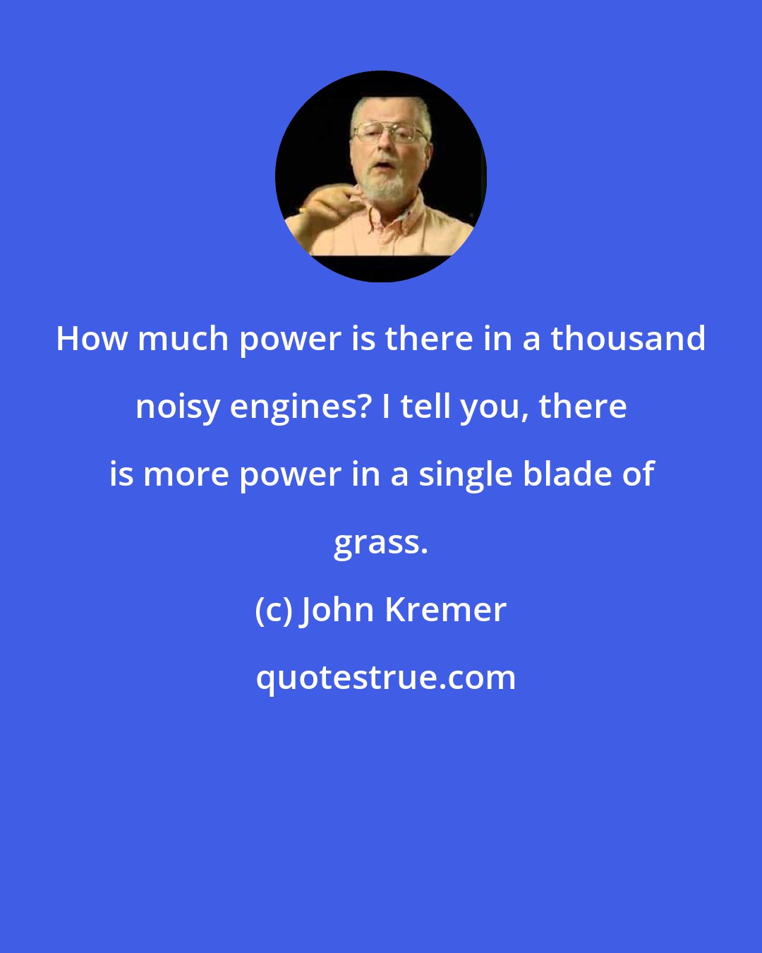 John Kremer: How much power is there in a thousand noisy engines? I tell you, there is more power in a single blade of grass.