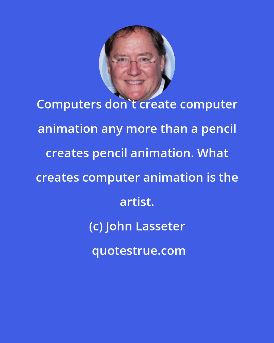 John Lasseter: Computers don't create computer animation any more than a pencil creates pencil animation. What creates computer animation is the artist.