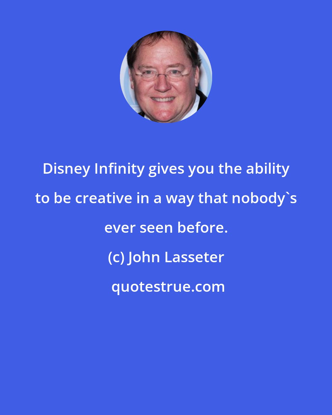 John Lasseter: Disney Infinity gives you the ability to be creative in a way that nobody's ever seen before.