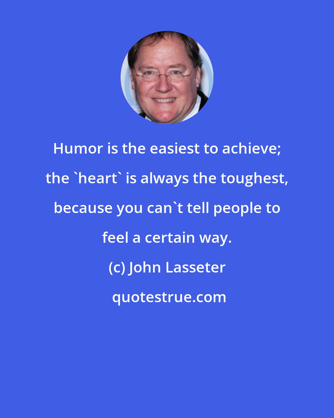 John Lasseter: Humor is the easiest to achieve; the 'heart' is always the toughest, because you can't tell people to feel a certain way.