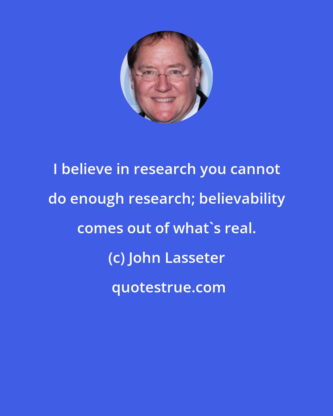 John Lasseter: I believe in research you cannot do enough research; believability comes out of what's real.