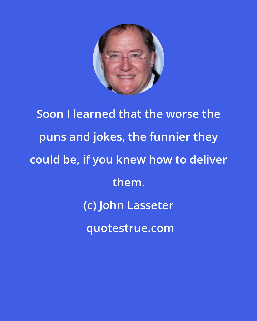 John Lasseter: Soon I learned that the worse the puns and jokes, the funnier they could be, if you knew how to deliver them.