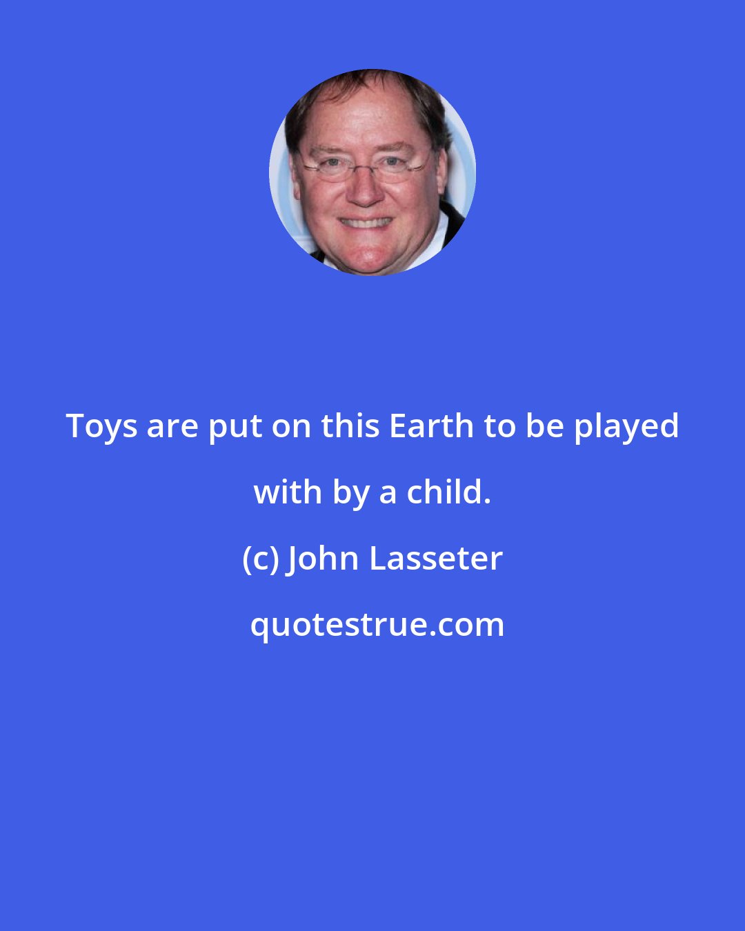 John Lasseter: Toys are put on this Earth to be played with by a child.