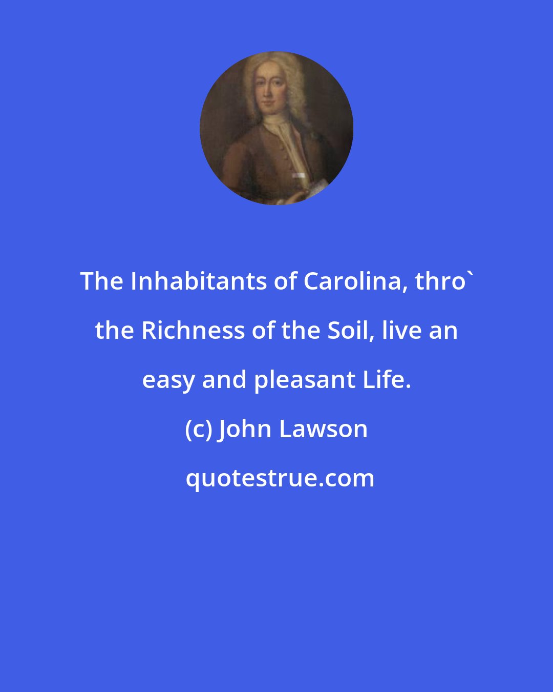 John Lawson: The Inhabitants of Carolina, thro' the Richness of the Soil, live an easy and pleasant Life.