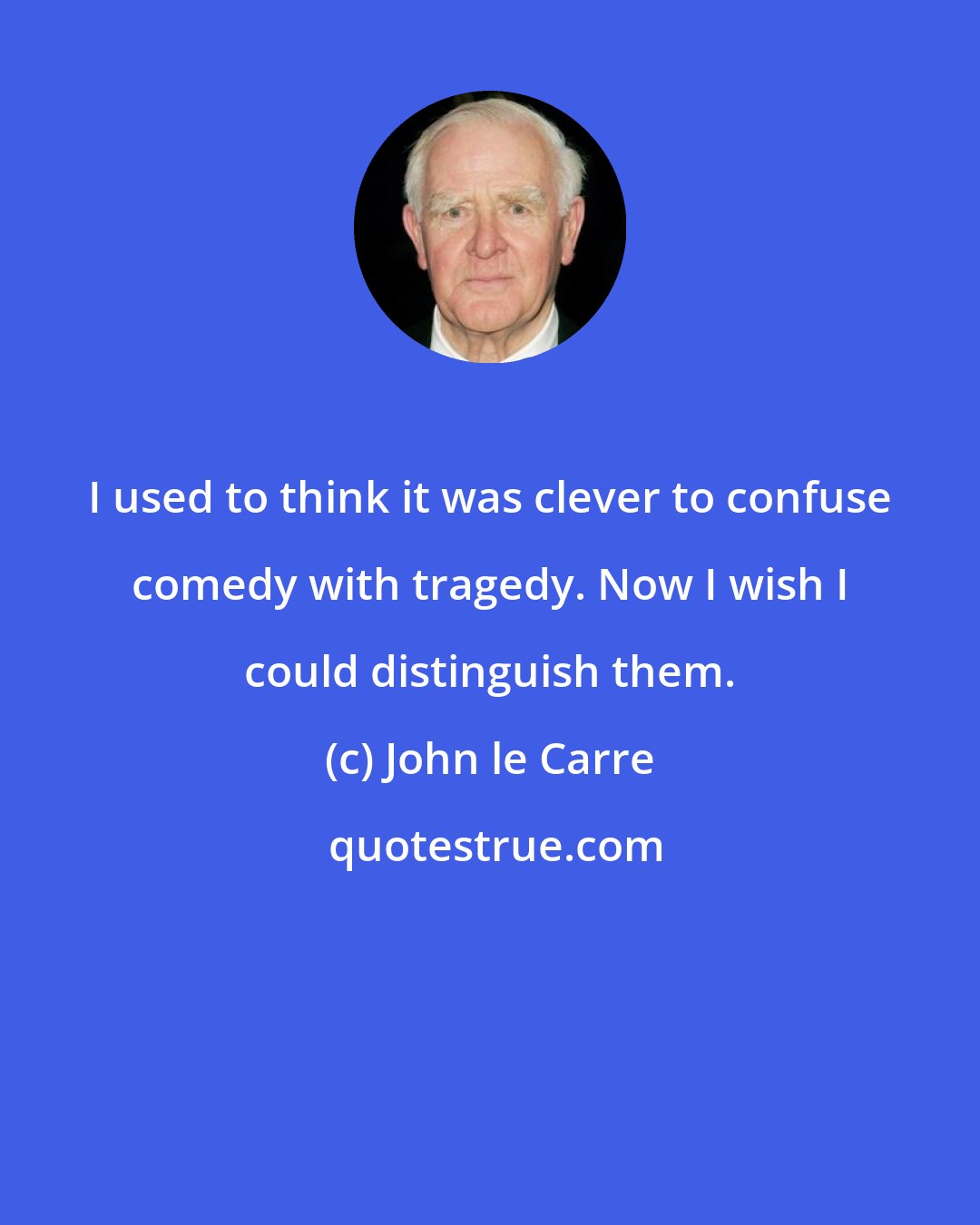 John le Carre: I used to think it was clever to confuse comedy with tragedy. Now I wish I could distinguish them.