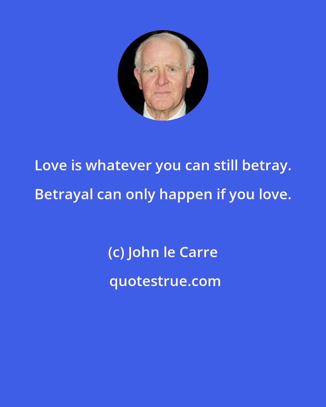 John le Carre: Love is whatever you can still betray. Betrayal can only happen if you love.