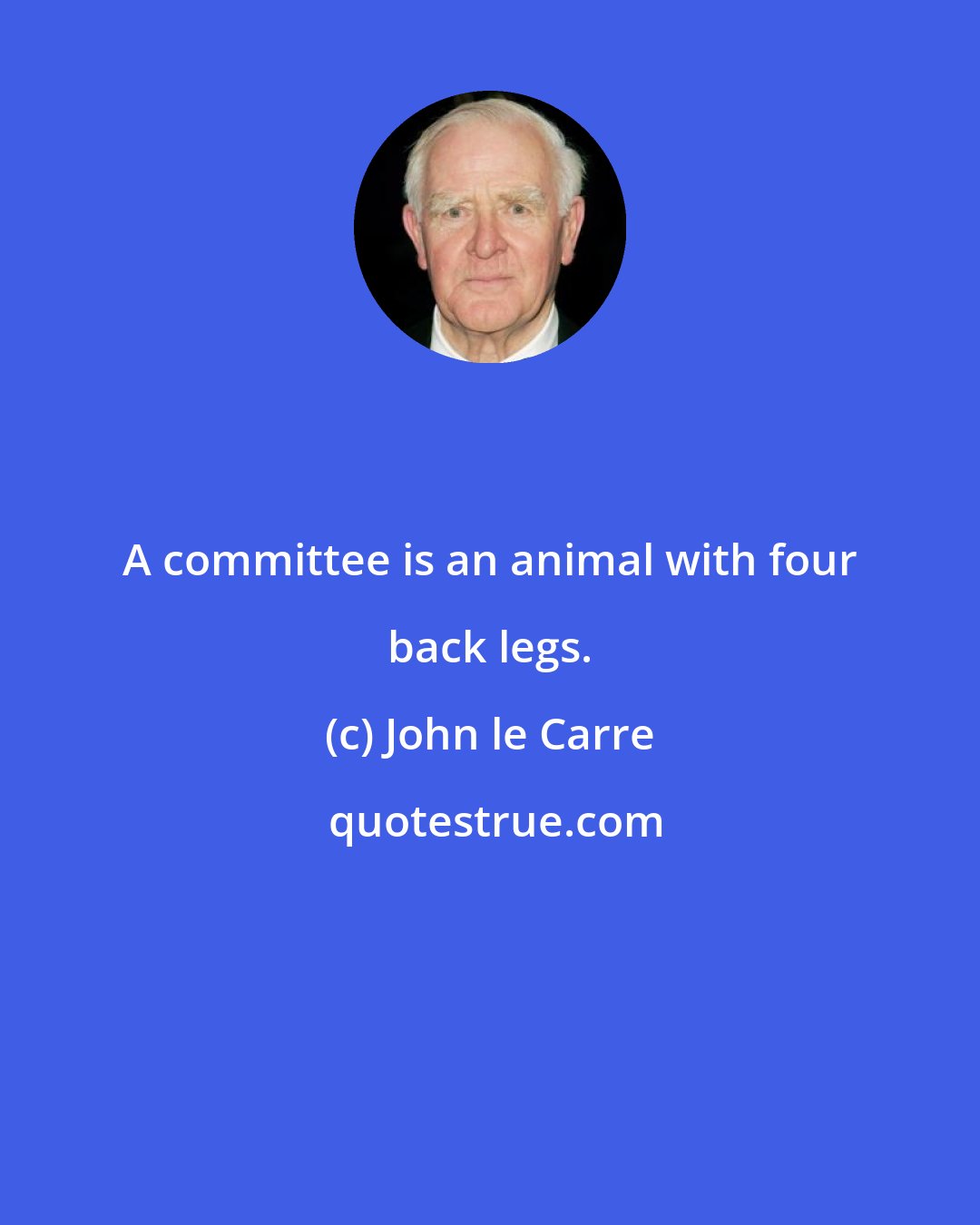 John le Carre: A committee is an animal with four back legs.