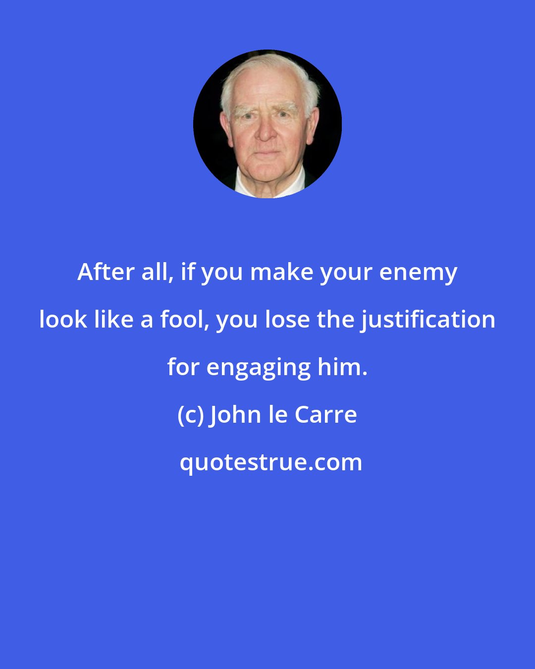 John le Carre: After all, if you make your enemy look like a fool, you lose the justification for engaging him.