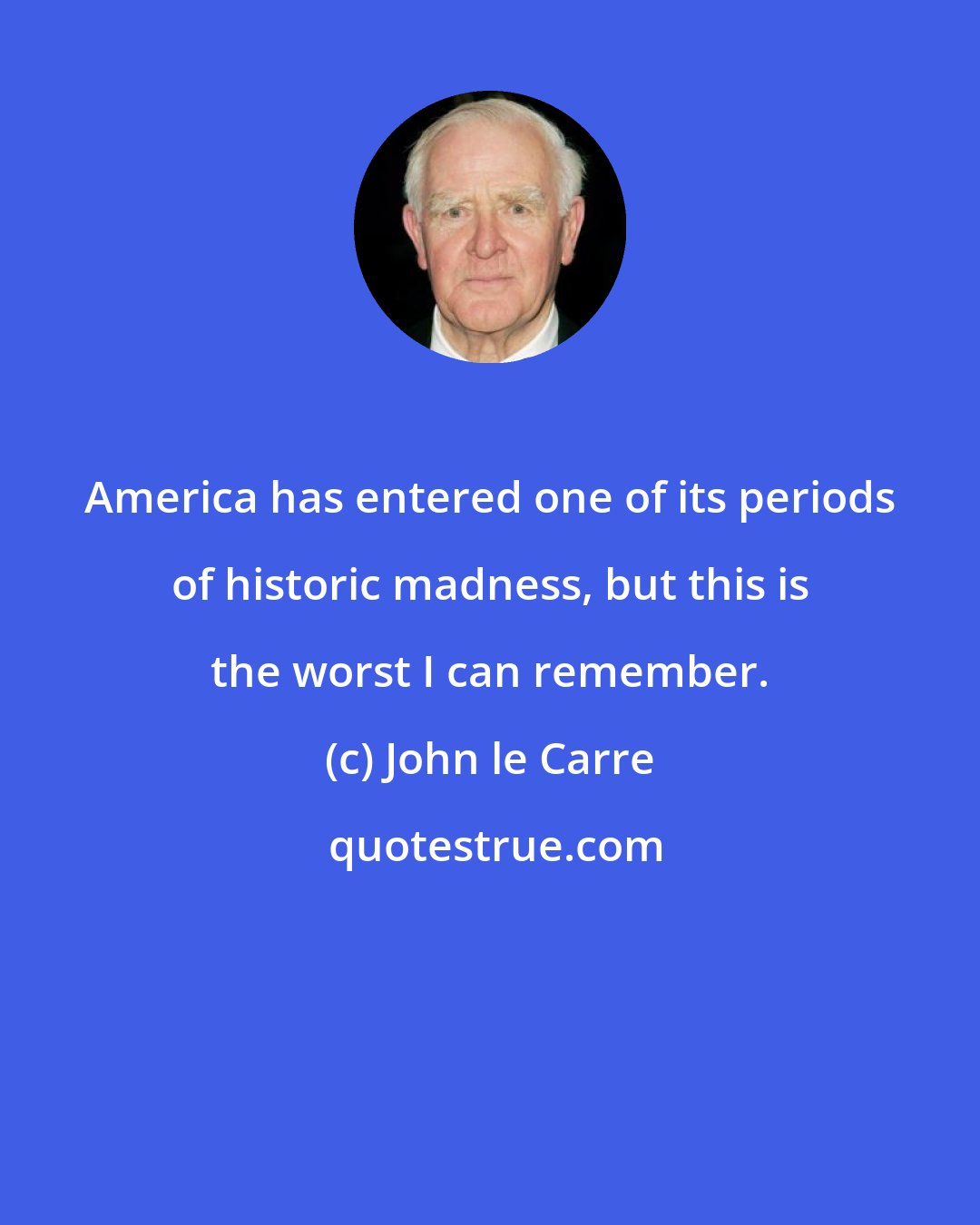 John le Carre: America has entered one of its periods of historic madness, but this is the worst I can remember.