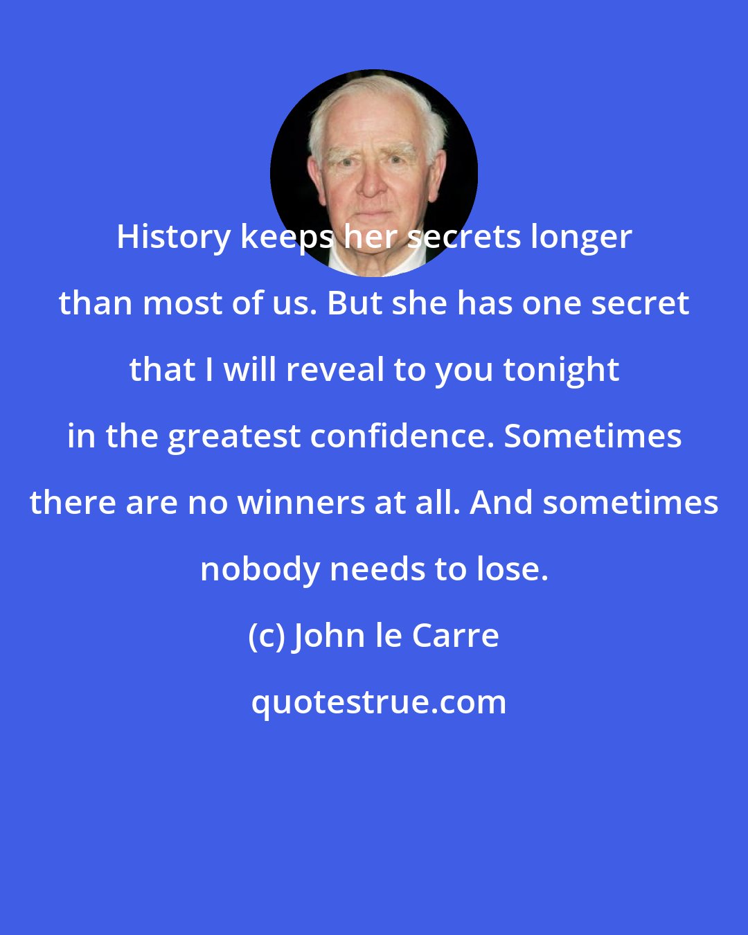 John le Carre: History keeps her secrets longer than most of us. But she has one secret that I will reveal to you tonight in the greatest confidence. Sometimes there are no winners at all. And sometimes nobody needs to lose.