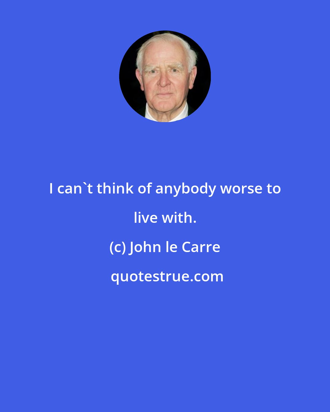 John le Carre: I can't think of anybody worse to live with.