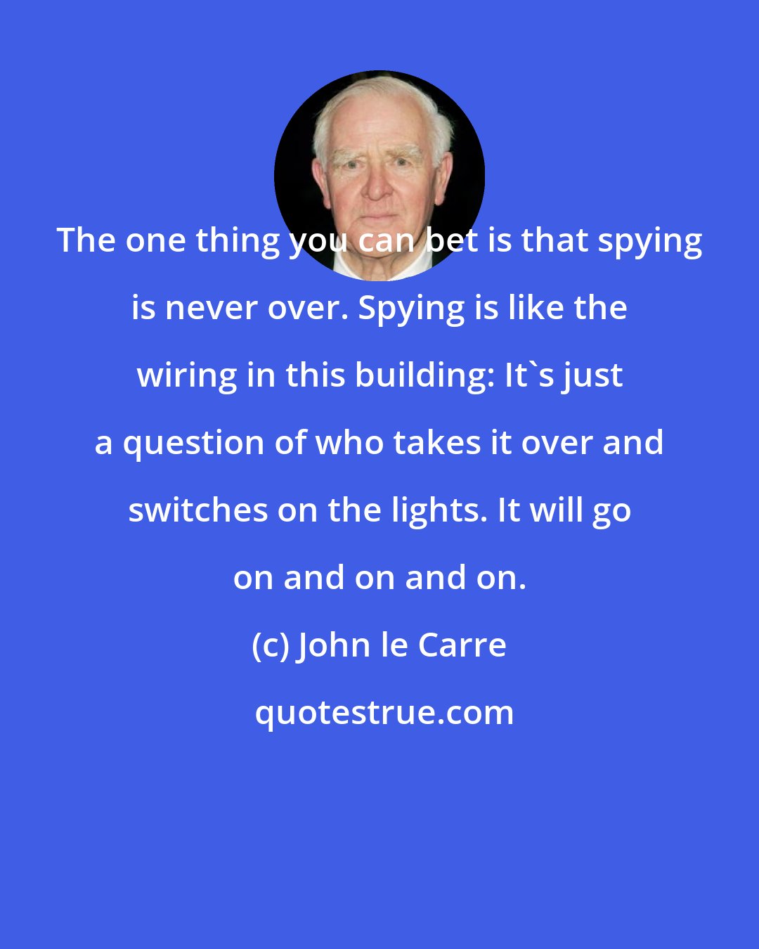 John le Carre: The one thing you can bet is that spying is never over. Spying is like the wiring in this building: It's just a question of who takes it over and switches on the lights. It will go on and on and on.