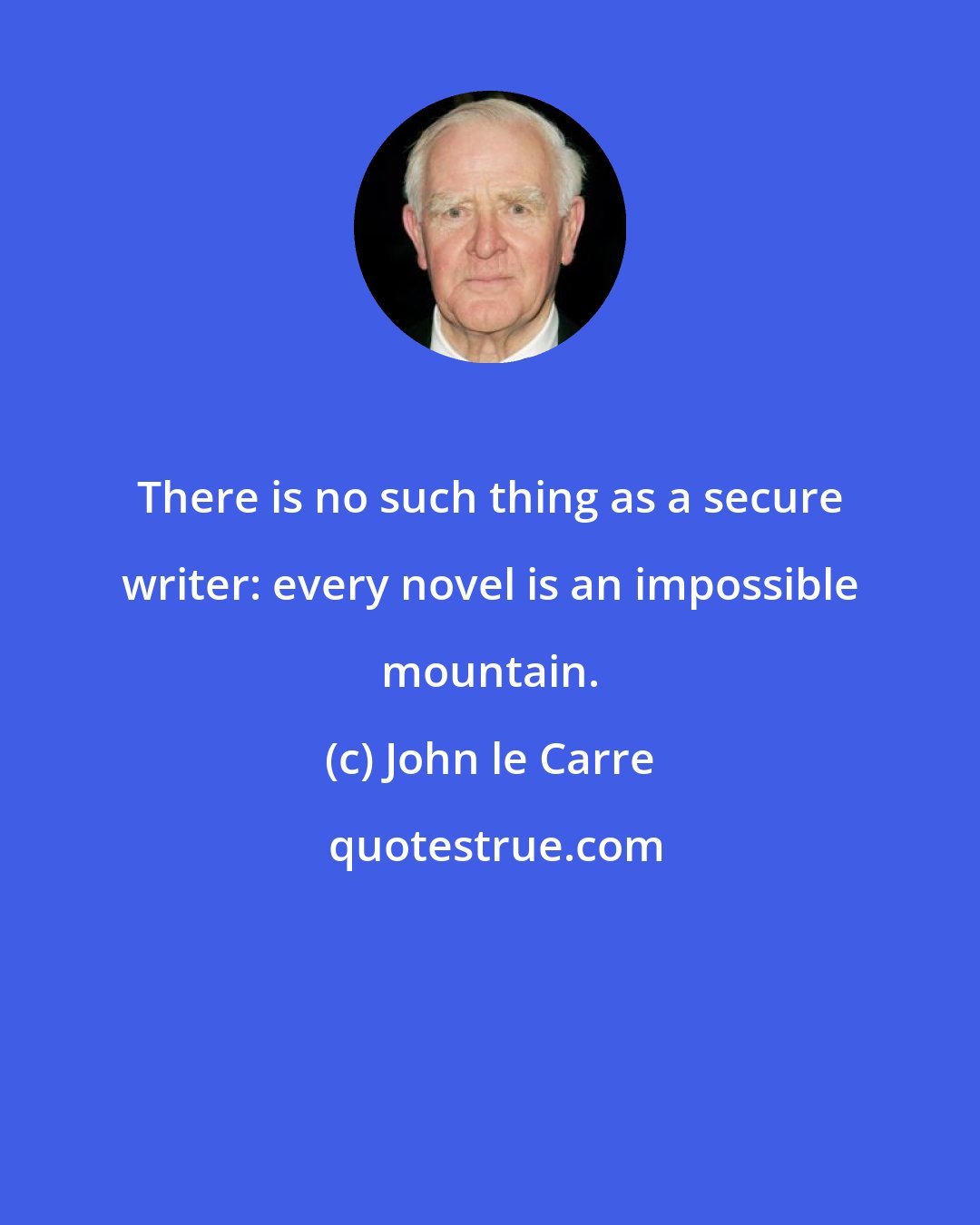 John le Carre: There is no such thing as a secure writer: every novel is an impossible mountain.