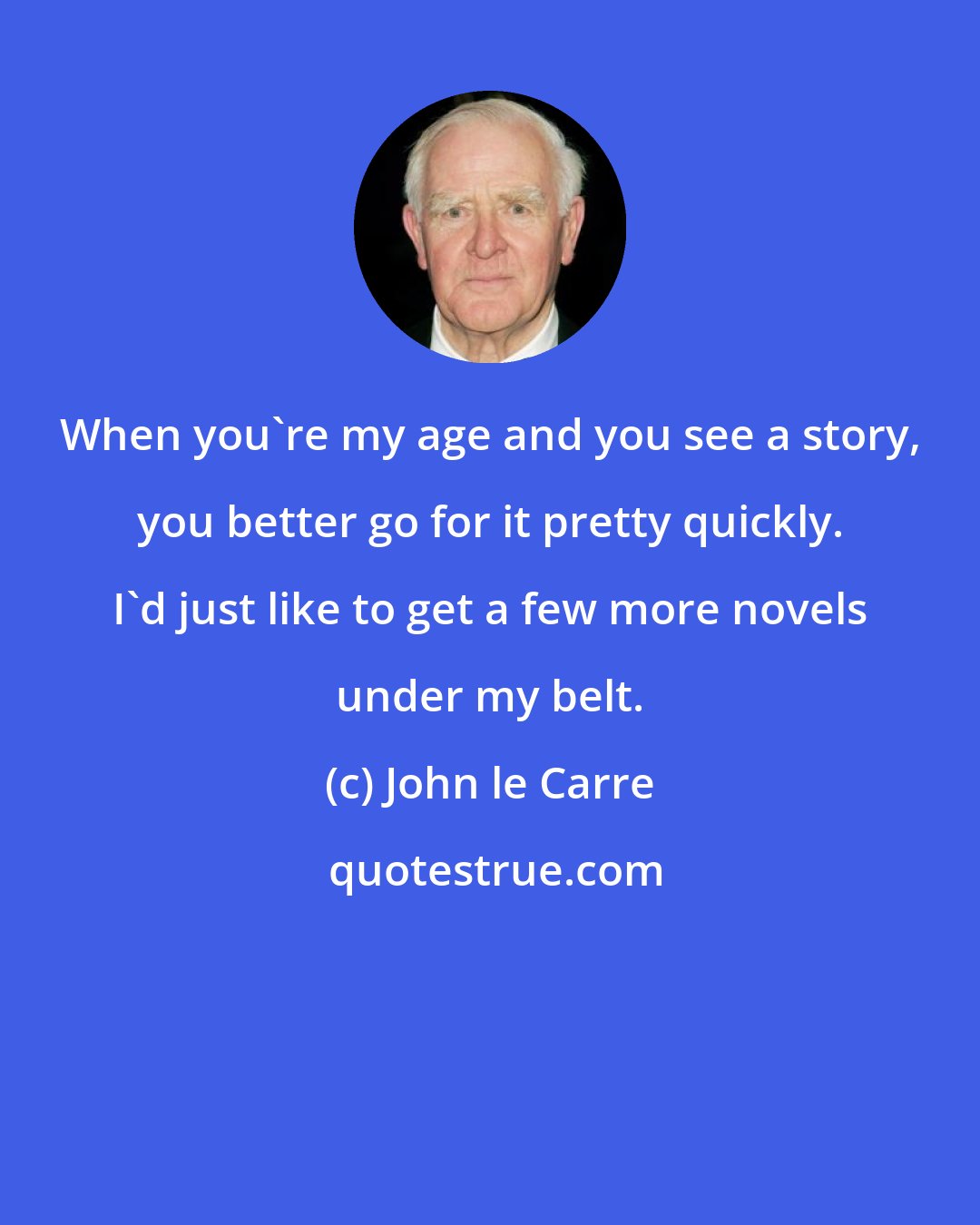 John le Carre: When you're my age and you see a story, you better go for it pretty quickly. I'd just like to get a few more novels under my belt.