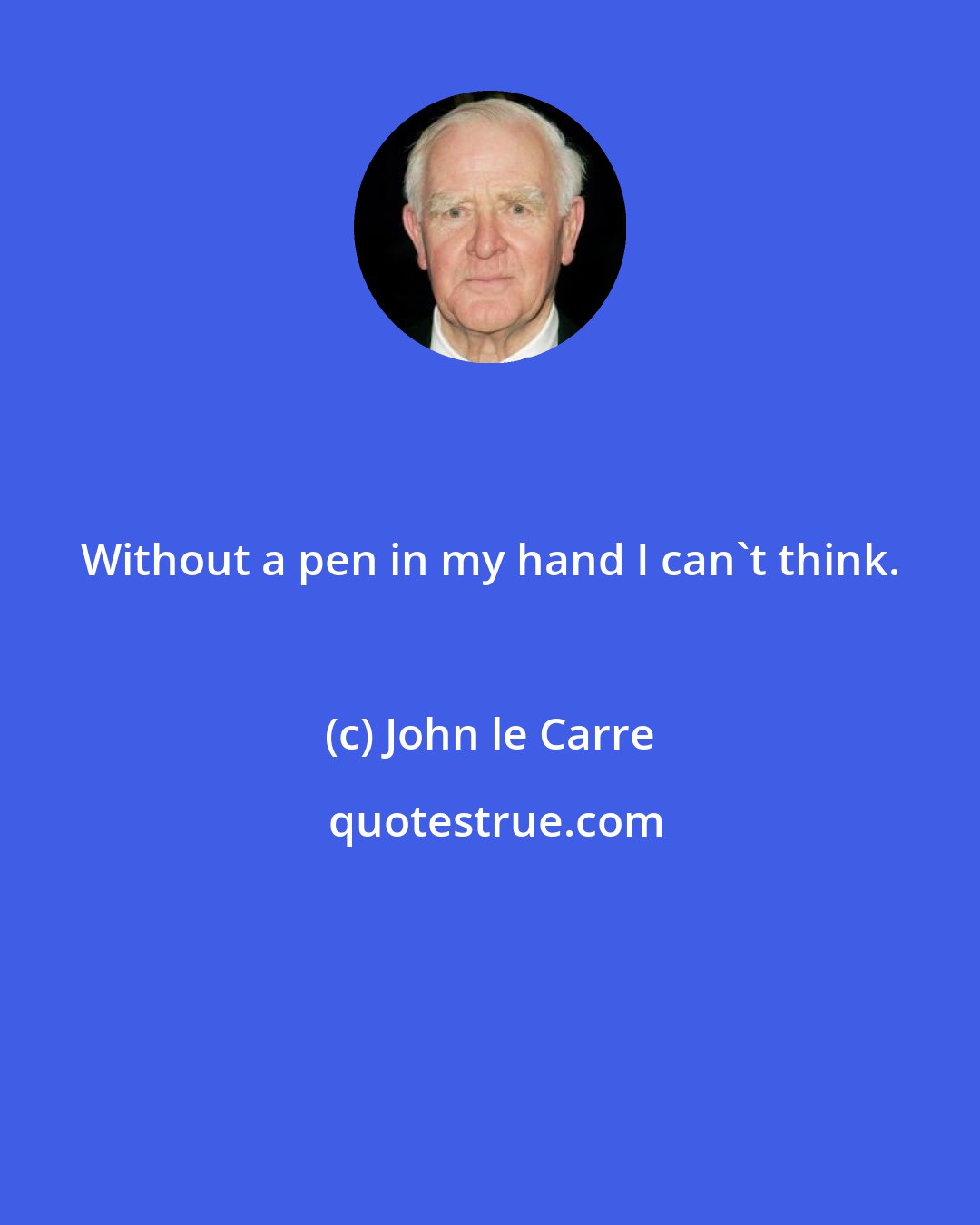 John le Carre: Without a pen in my hand I can't think.