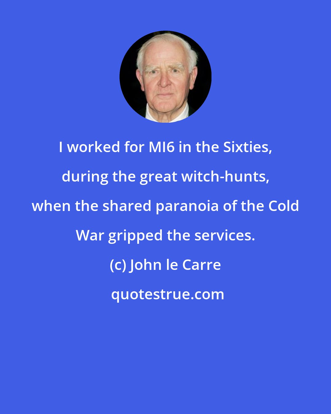 John le Carre: I worked for MI6 in the Sixties, during the great witch-hunts, when the shared paranoia of the Cold War gripped the services.