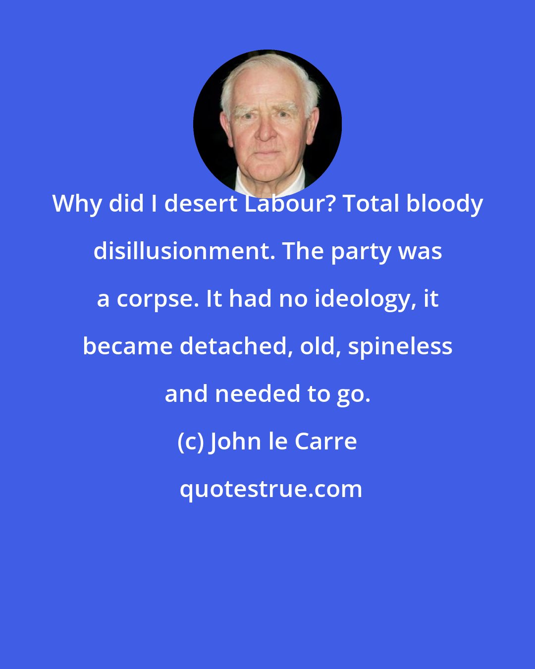 John le Carre: Why did I desert Labour? Total bloody disillusionment. The party was a corpse. It had no ideology, it became detached, old, spineless and needed to go.