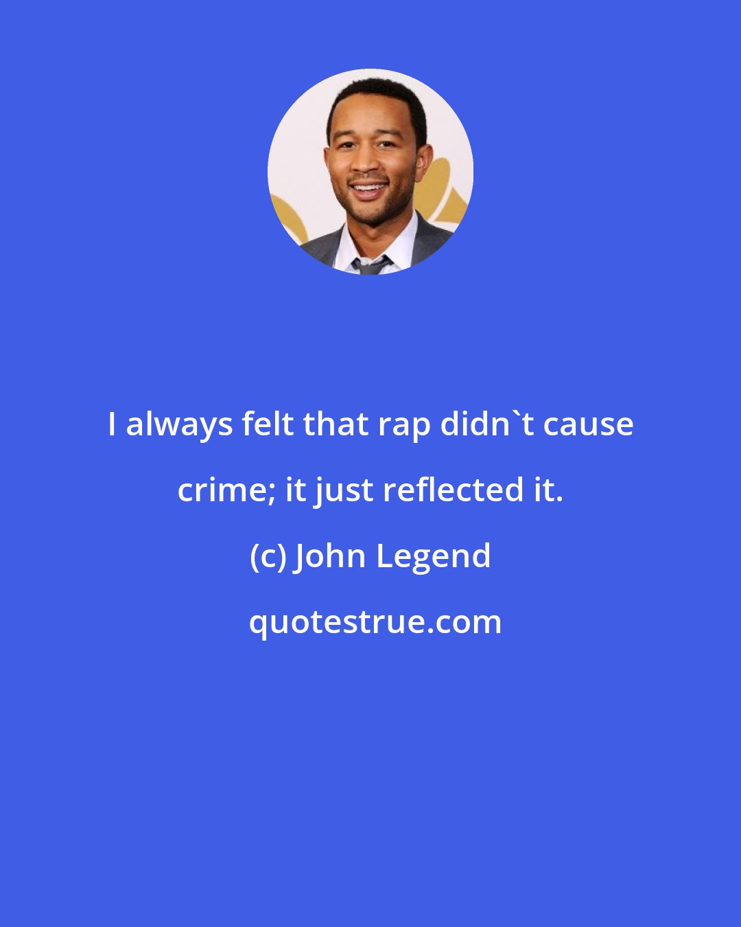 John Legend: I always felt that rap didn't cause crime; it just reflected it.