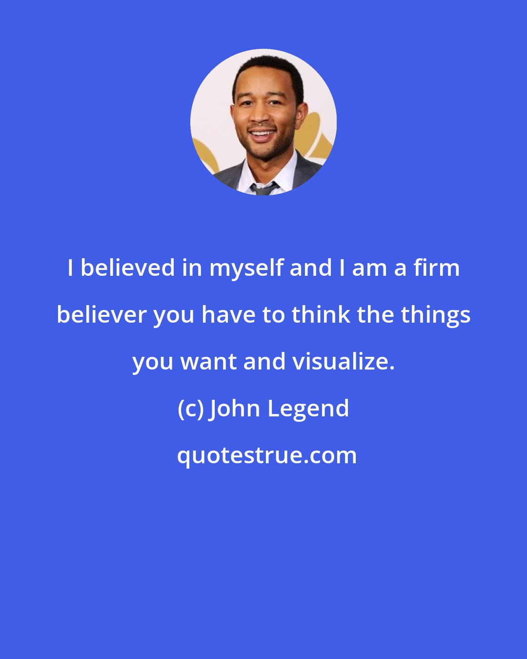 John Legend: I believed in myself and I am a firm believer you have to think the things you want and visualize.