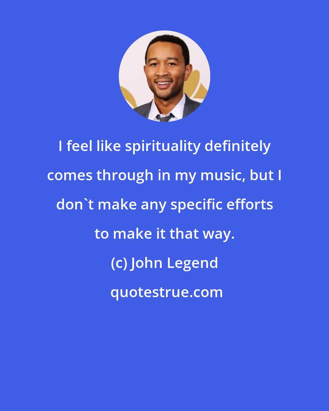 John Legend: I feel like spirituality definitely comes through in my music, but I don't make any specific efforts to make it that way.