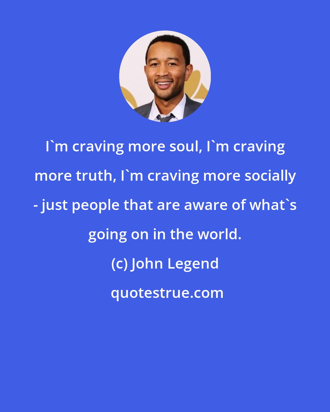 John Legend: I'm craving more soul, I'm craving more truth, I'm craving more socially - just people that are aware of what's going on in the world.