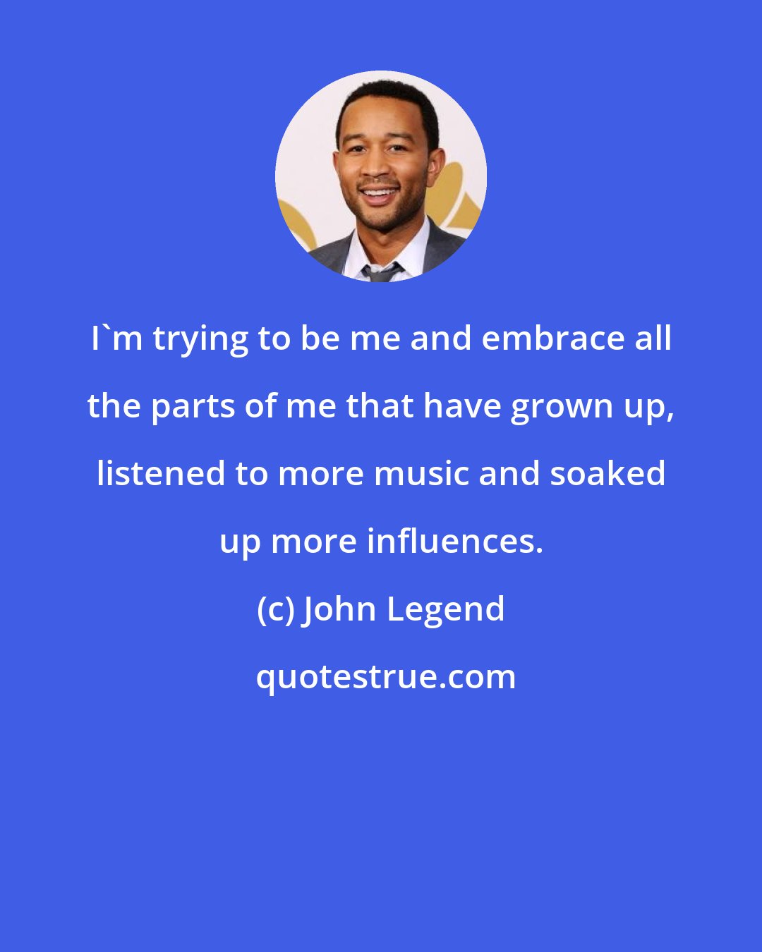 John Legend: I'm trying to be me and embrace all the parts of me that have grown up, listened to more music and soaked up more influences.