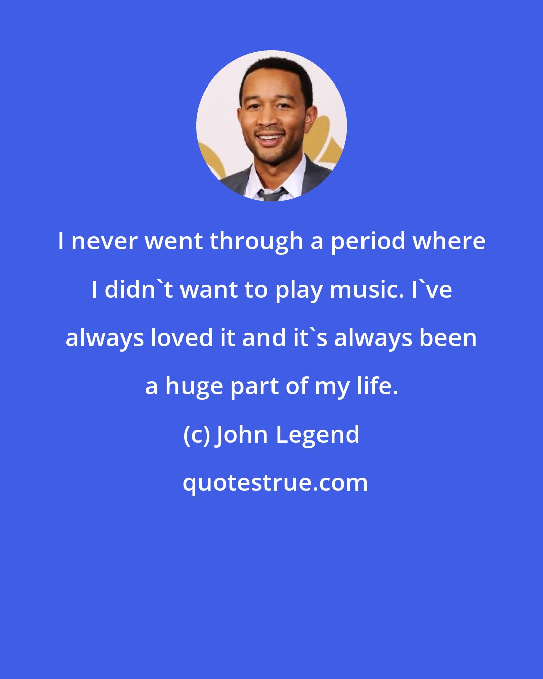 John Legend: I never went through a period where I didn't want to play music. I've always loved it and it's always been a huge part of my life.