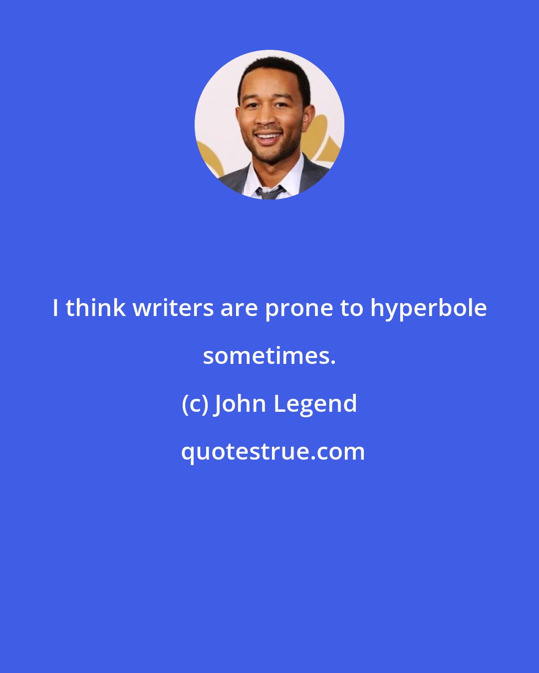 John Legend: I think writers are prone to hyperbole sometimes.