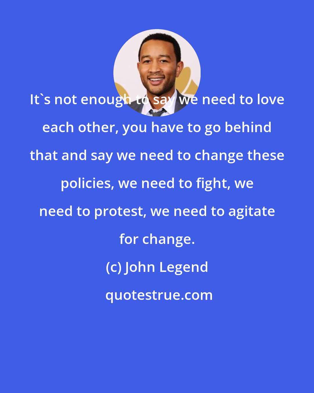 John Legend: It's not enough to say we need to love each other, you have to go behind that and say we need to change these policies, we need to fight, we need to protest, we need to agitate for change.