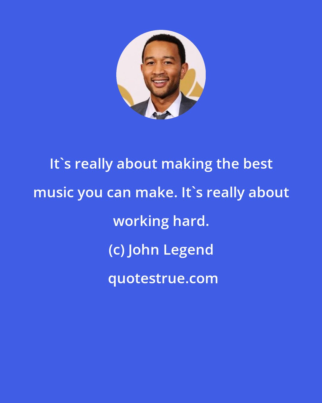 John Legend: It's really about making the best music you can make. It's really about working hard.