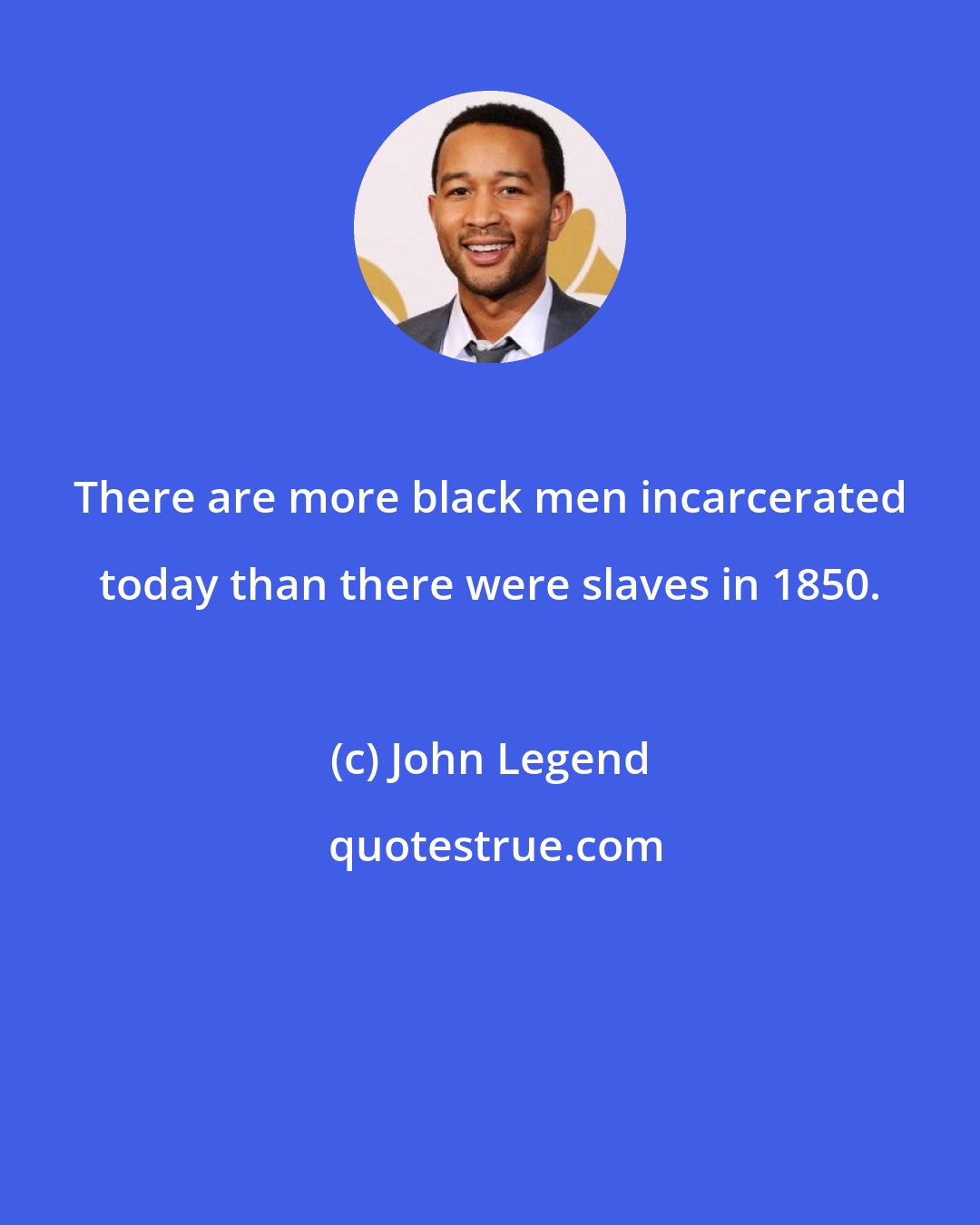 John Legend: There are more black men incarcerated today than there were slaves in 1850.