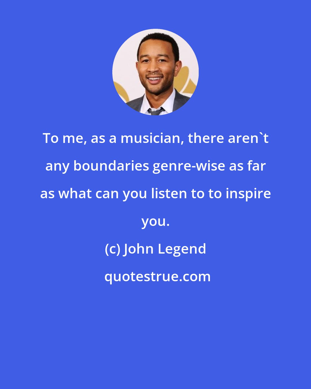 John Legend: To me, as a musician, there aren't any boundaries genre-wise as far as what can you listen to to inspire you.