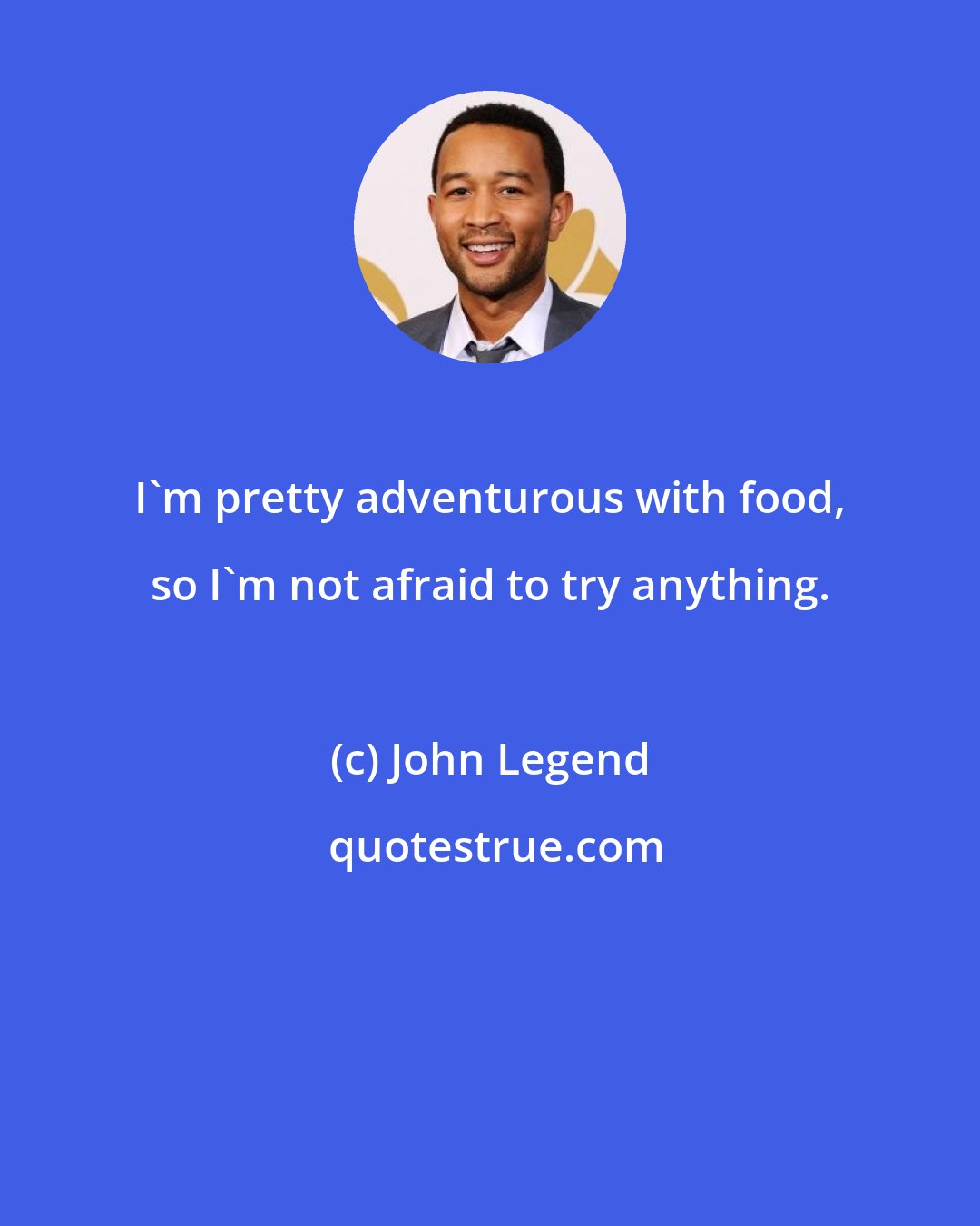 John Legend: I'm pretty adventurous with food, so I'm not afraid to try anything.