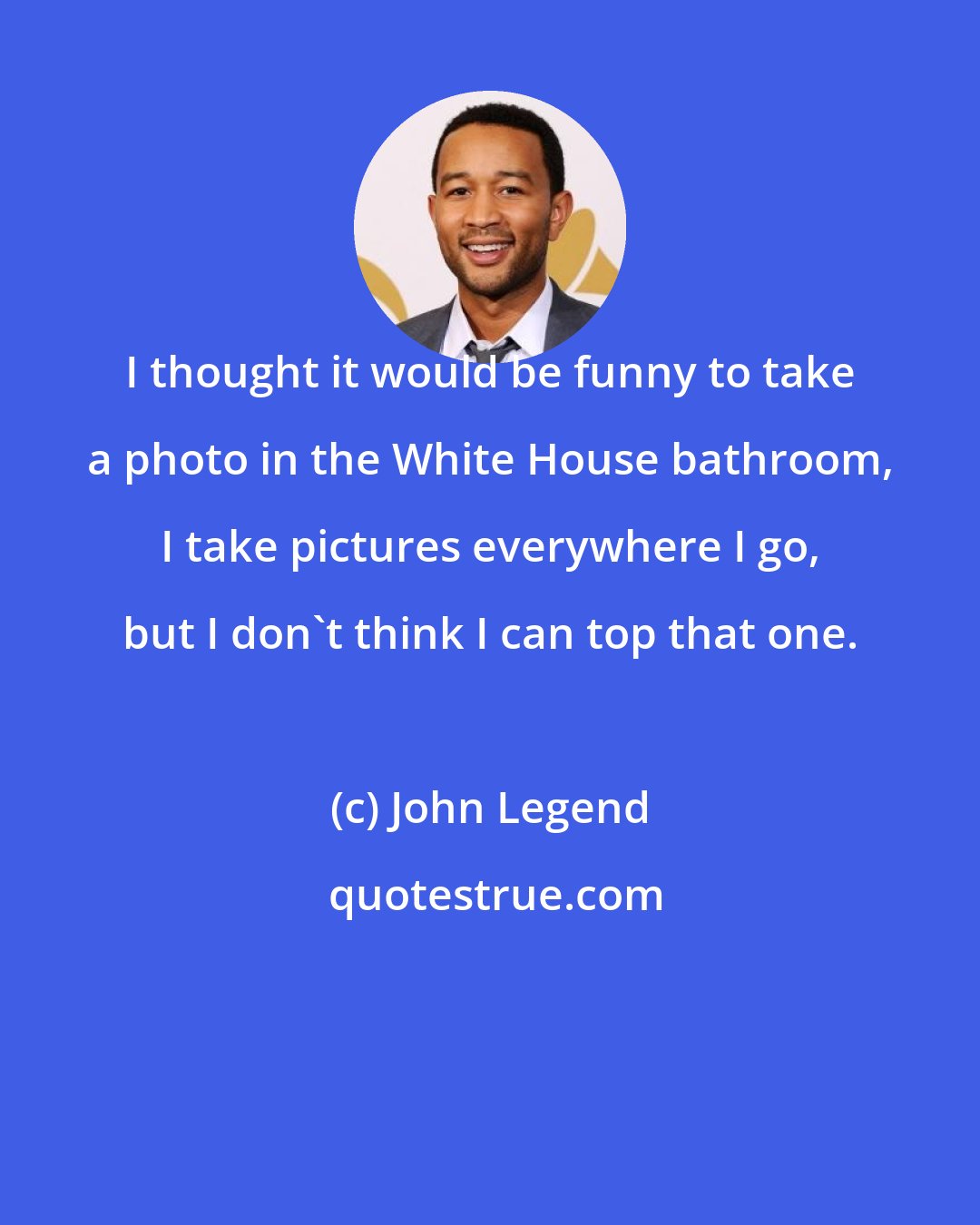 John Legend: I thought it would be funny to take a photo in the White House bathroom, I take pictures everywhere I go, but I don't think I can top that one.