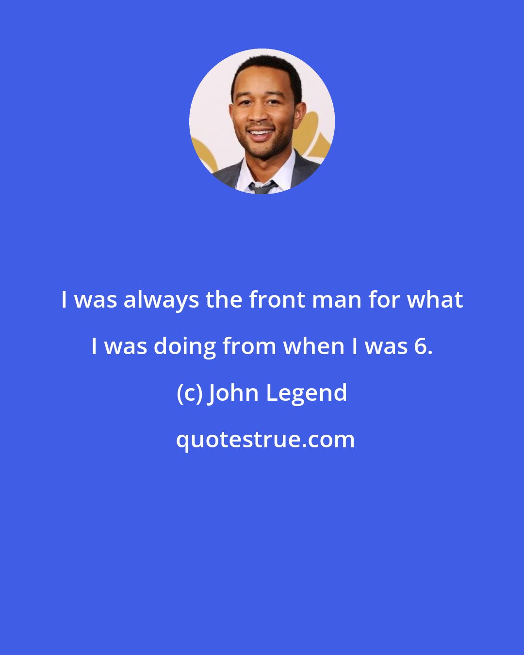 John Legend: I was always the front man for what I was doing from when I was 6.