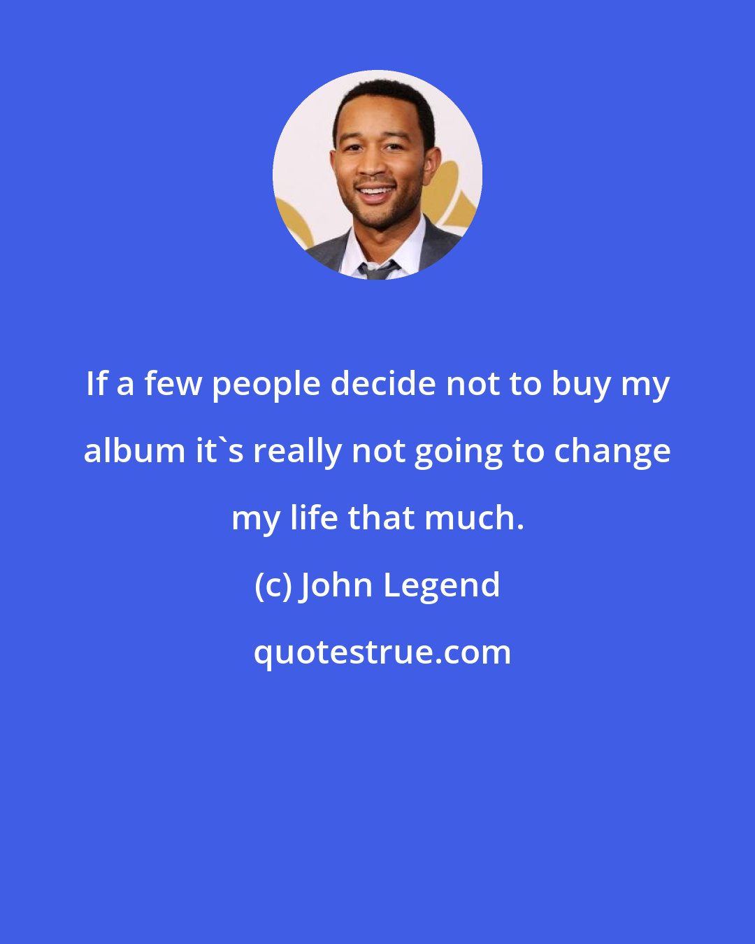 John Legend: If a few people decide not to buy my album it's really not going to change my life that much.