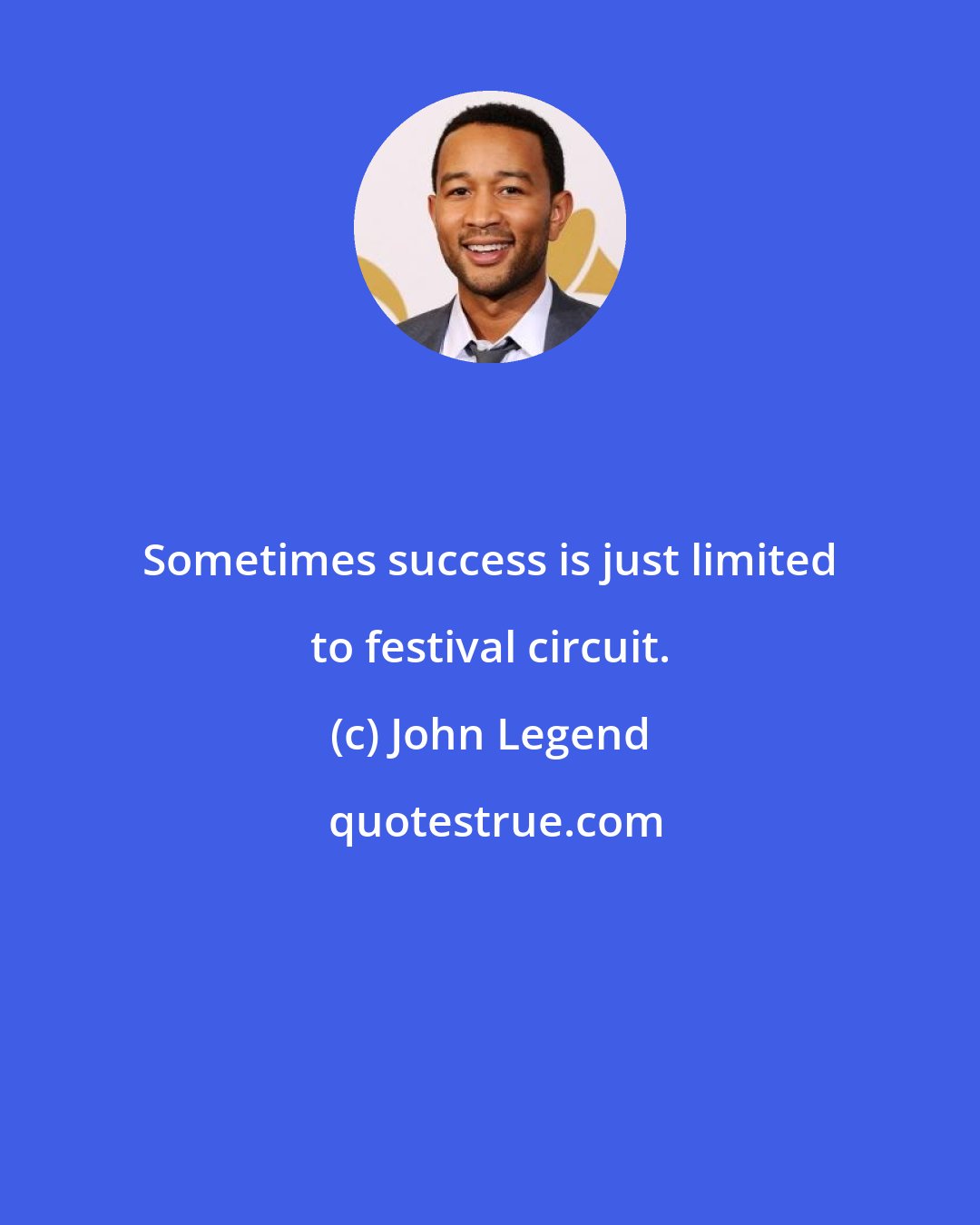 John Legend: Sometimes success is just limited to festival circuit.