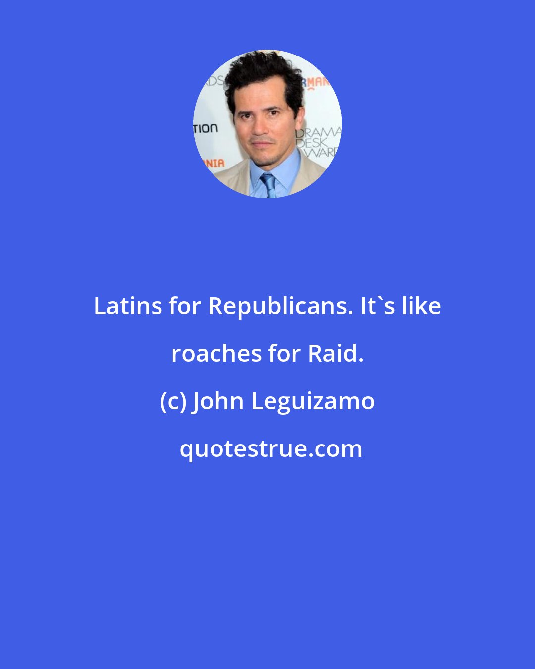 John Leguizamo: Latins for Republicans. It's like roaches for Raid.