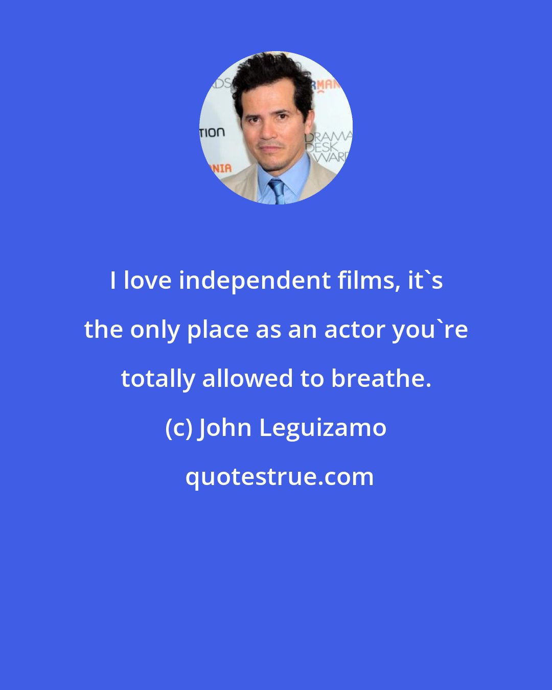 John Leguizamo: I love independent films, it's the only place as an actor you're totally allowed to breathe.