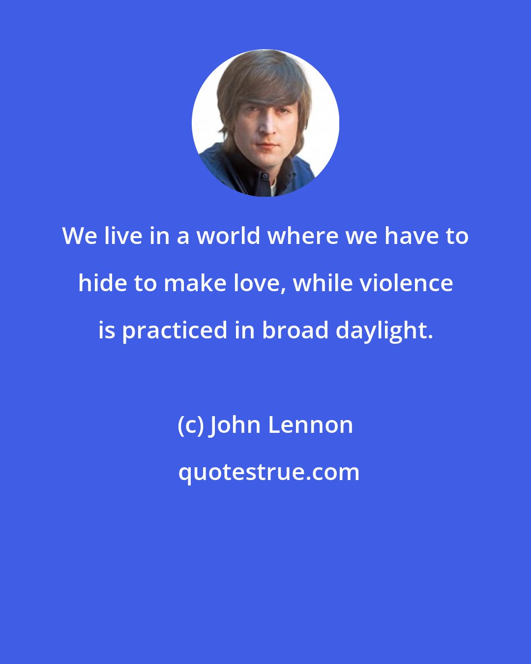 John Lennon: We live in a world where we have to hide to make love, while violence is practiced in broad daylight.