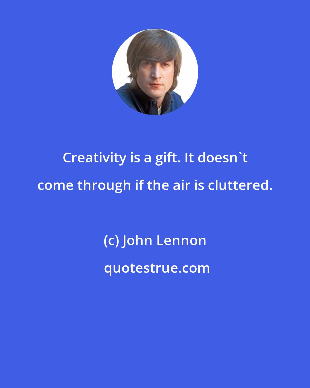 John Lennon: Creativity is a gift. It doesn't come through if the air is cluttered.