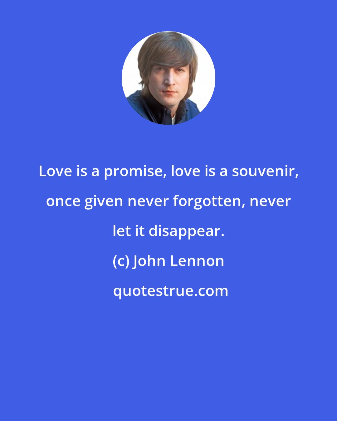 John Lennon: Love is a promise, love is a souvenir, once given never forgotten, never let it disappear.