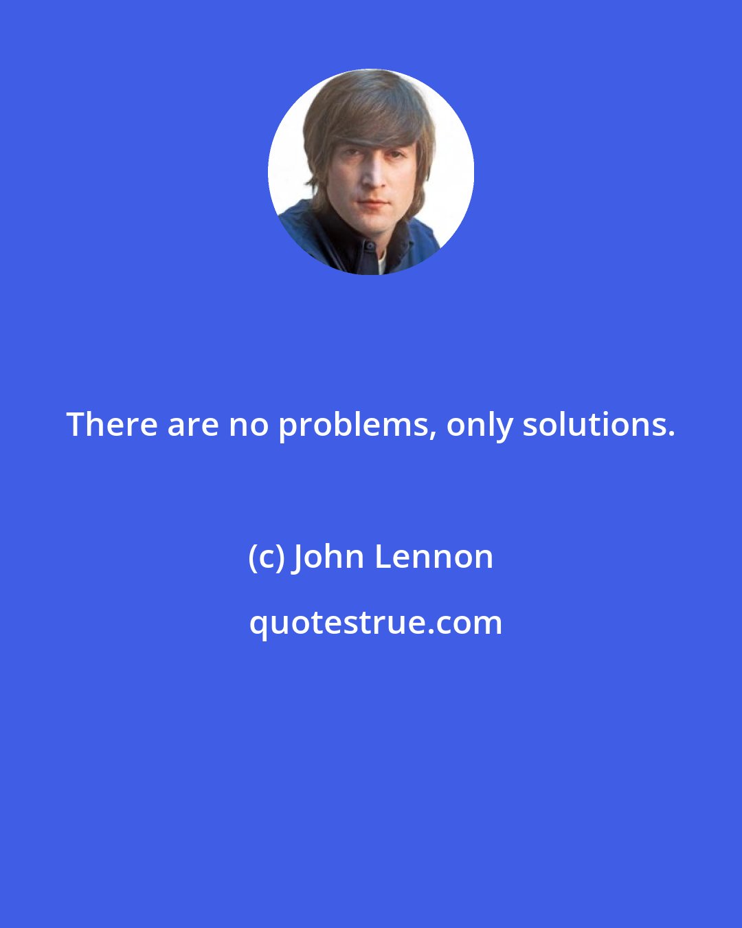 John Lennon: There are no problems, only solutions.