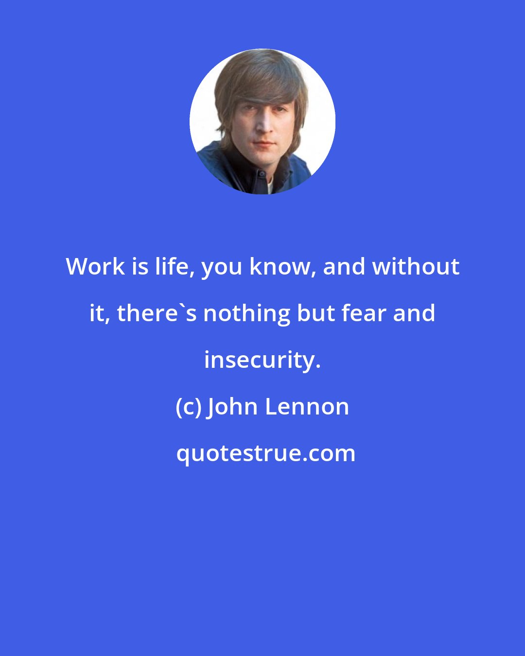 John Lennon: Work is life, you know, and without it, there's nothing but fear and insecurity.