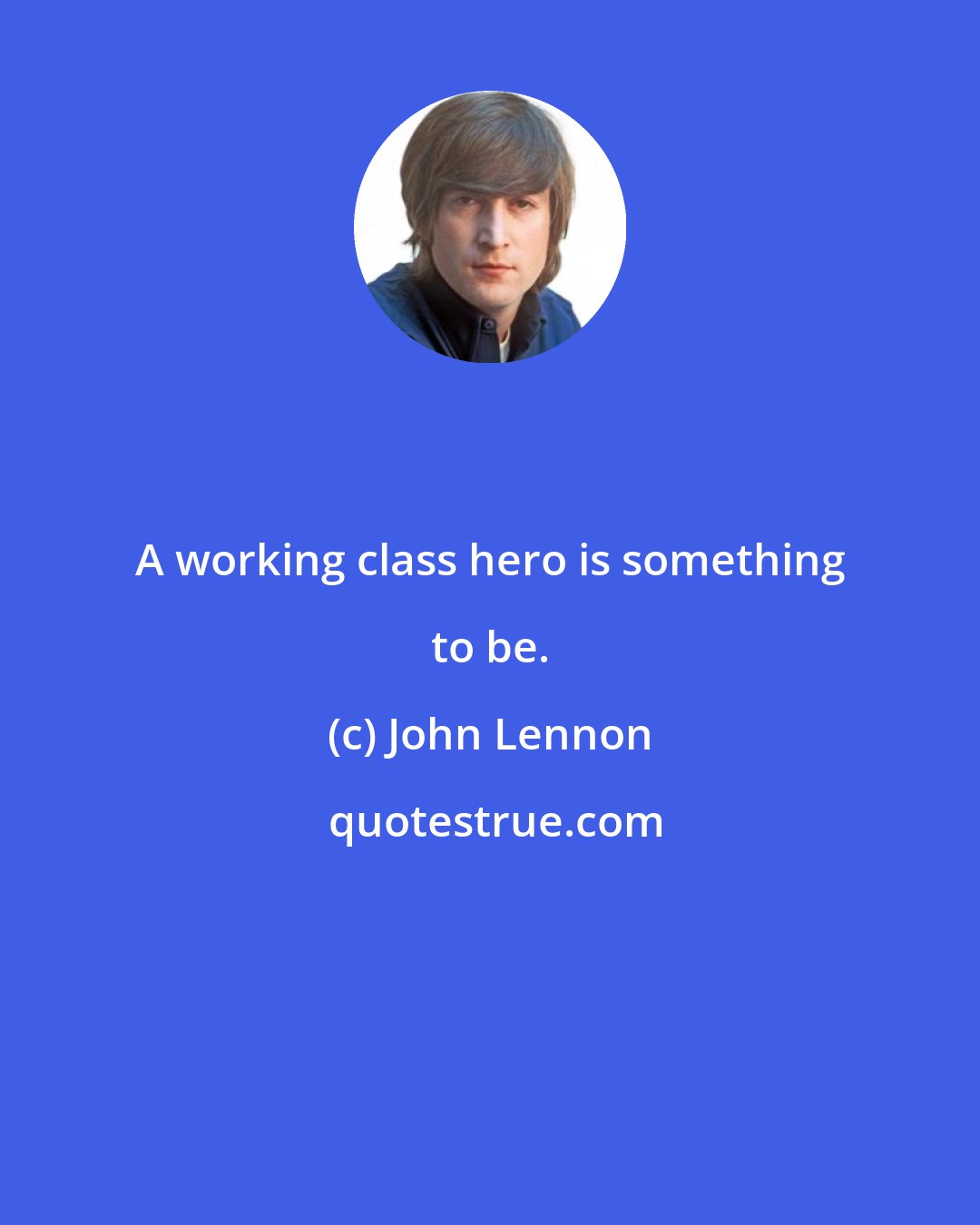 John Lennon: A working class hero is something to be.
