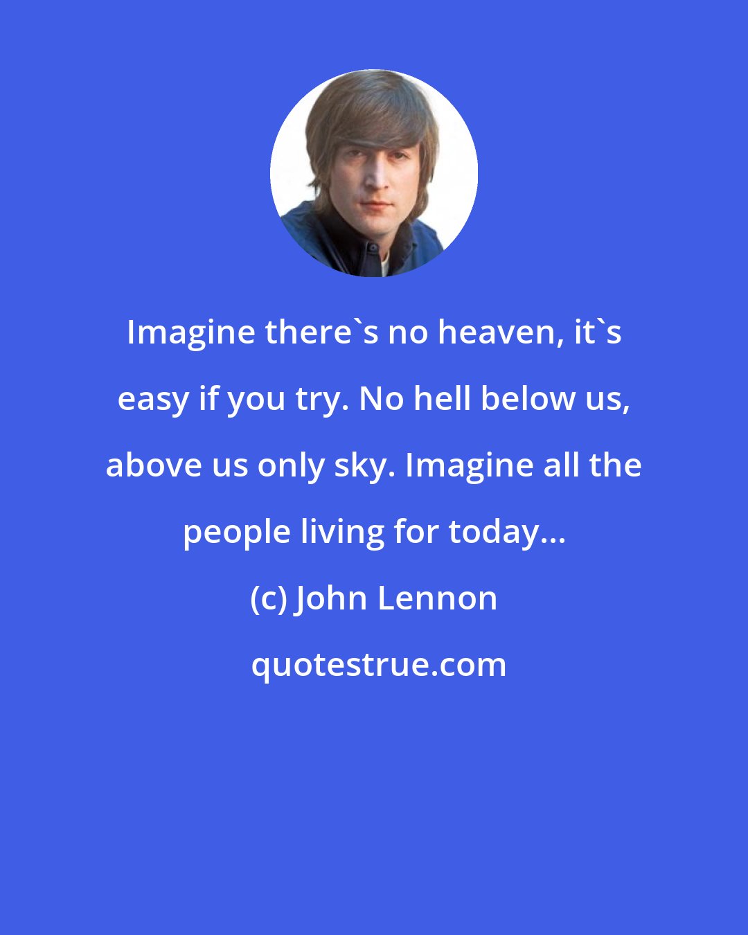 John Lennon: Imagine there's no heaven, it's easy if you try. No hell below us, above us only sky. Imagine all the people living for today...