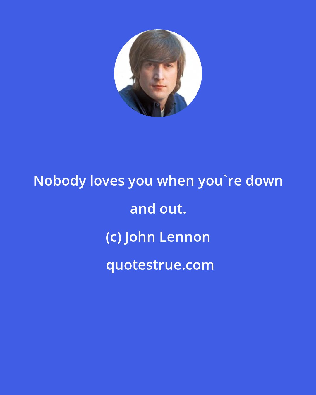 John Lennon: Nobody loves you when you're down and out.